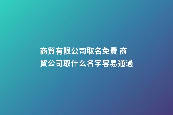商貿有限公司取名免費 商貿公司取什么名字容易通過